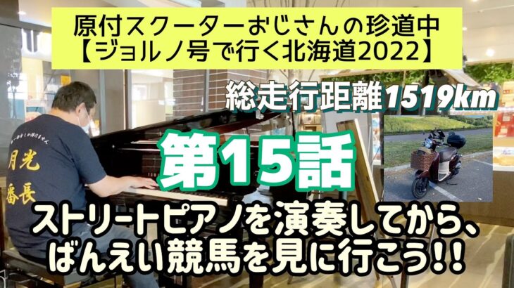 ①⑤原付スクーターおじさんの珍道中【ジョルノ号で行く北海道2022 】第15話「ストリートピアノを演奏してから、ばんえい競馬を見に行こう！！」